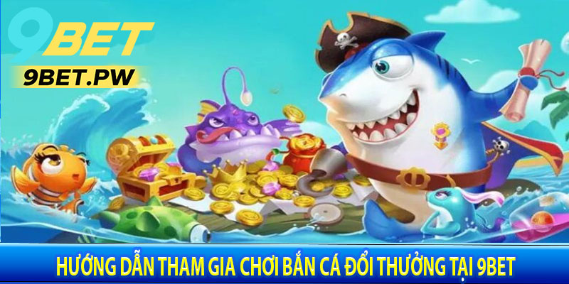 Hướng Dẫn Tham Gia Chơi Bắn Cá Đổi Thưởng Tại 9Bet
