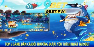 Top 5 Game Bắn Cá Đổi Thưởng Được Yêu Thích Nhất Tại 9Bet
