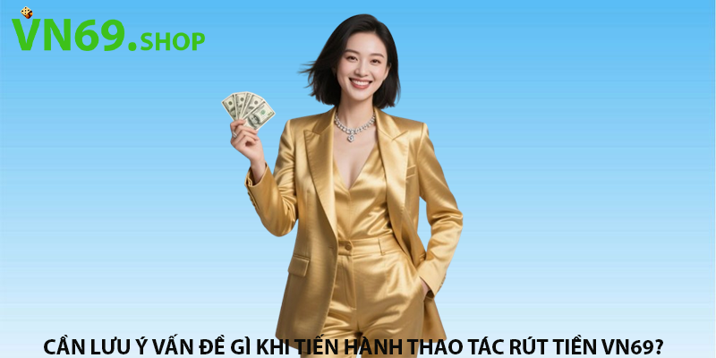 Cần lưu ý vấn đề gì khi tiến hành thao tác rút tiền VN69?