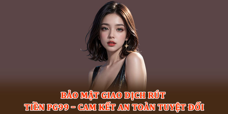 Bảo mật giao dịch rút tiền PG99 – Cam kết an toàn tuyệt đối