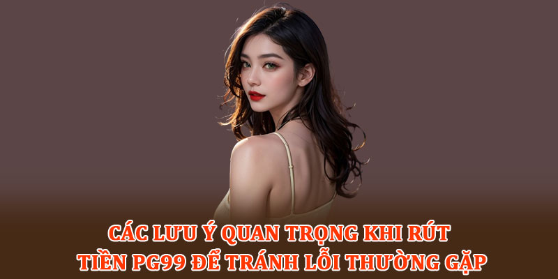 Các lưu ý quan trọng khi rút tiền PG99 để tránh lỗi thường gặp