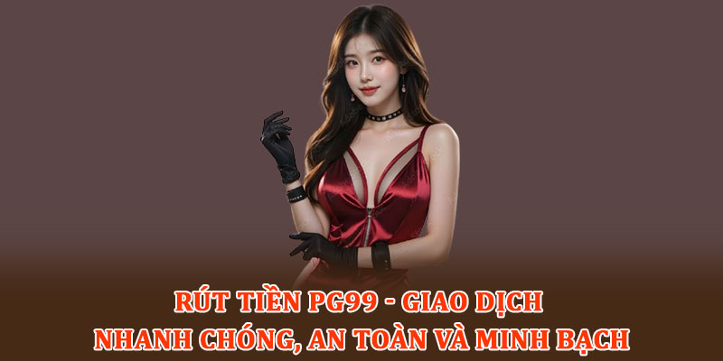 Rút tiền PG99 - Giao dịch nhanh chóng, an toàn và minh bạch