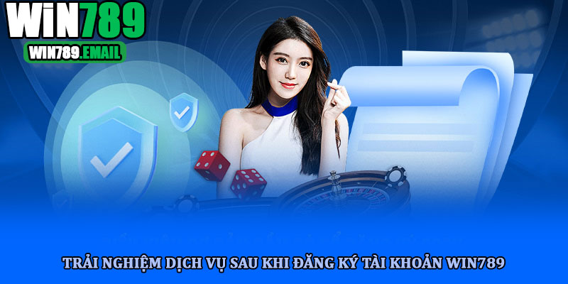 Trải nghiệm dịch vụ sau khi đăng ký tài khoản win789