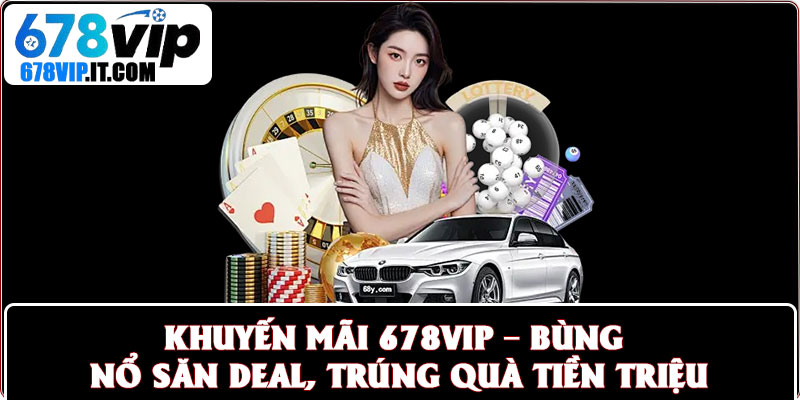 Khuyến Mãi 678vip – Bùng Nổ Săn Deal, Trúng Quà Tiền Triệu