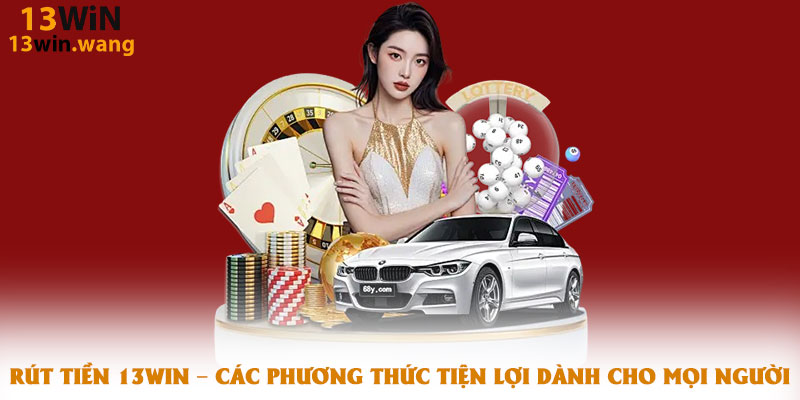 Rút tiền 13win – Các phương thức tiện lợi dành cho mọi người